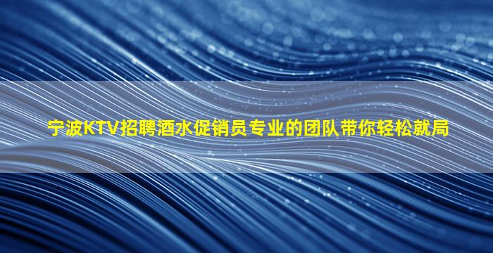 宁波KTV招聘酒水促销员专业的团队带你轻松就局